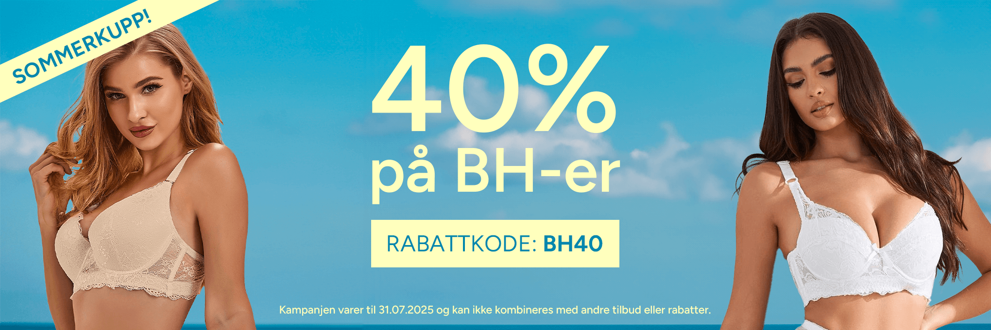 40 % på BH-er - Bruk rabattkoden: BH40. 40 % på BH-er - Bruk rabattkoden: BH40. Kampanjen varer til 31.07.2025 og kan ikke kombineres med andre tilbud eller rabatter.