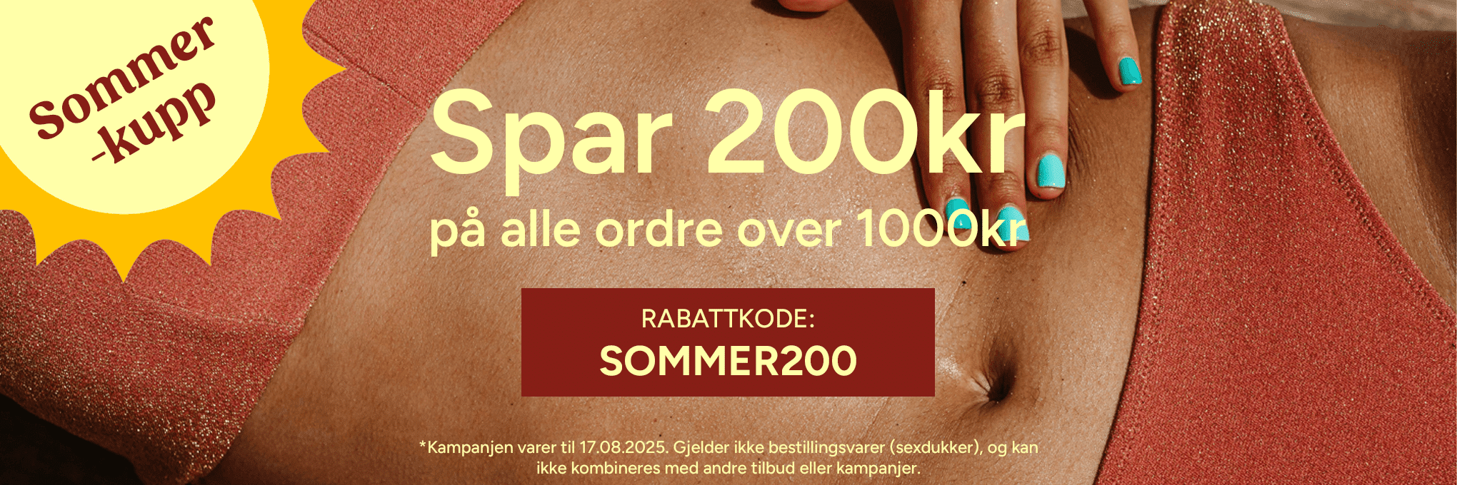Spar 200kr på alle ordre over 1000kr. Bruk rabattkode: 'SOMMER200'. *Kampanjen varer til 17.08.2025. Gjelder ikke bestillingsvarer (sexdukker), og kan ikke kombineres med andre tilbud eller kampanjer.